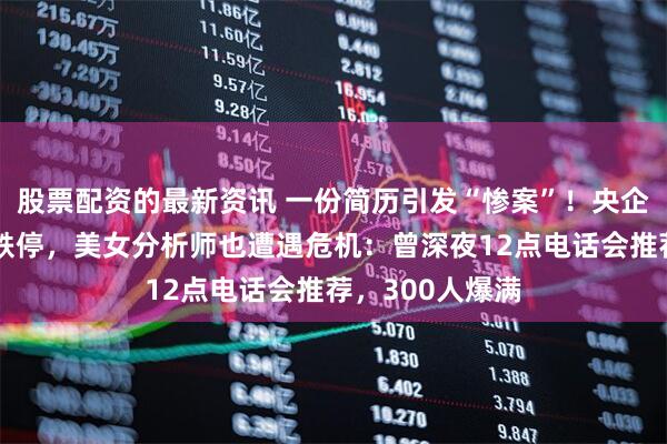 股票配资的最新资讯 一份简历引发“惨案”！央企打脸，大牛股跌停，美女分析师也遭遇危机：曾深夜12点电话会推荐，300人爆满