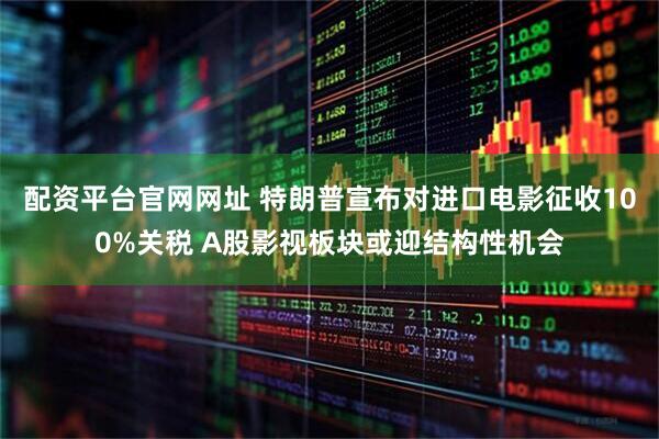 配资平台官网网址 特朗普宣布对进口电影征收100%关税 A股影视板块或迎结构性机会