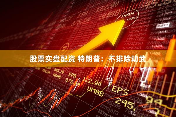 股票实盘配资 特朗普：不排除动武