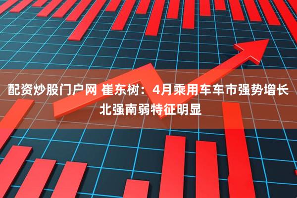 配资炒股门户网 崔东树：4月乘用车车市强势增长 北强南弱特征明显
