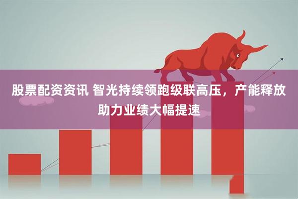 股票配资资讯 智光持续领跑级联高压，产能释放助力业绩大幅提速