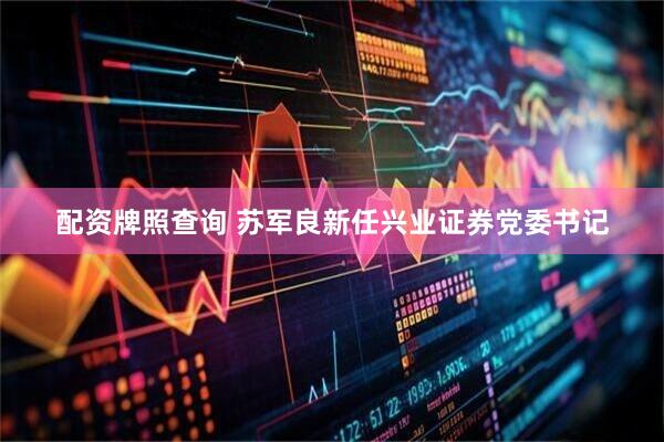 配资牌照查询 苏军良新任兴业证券党委书记