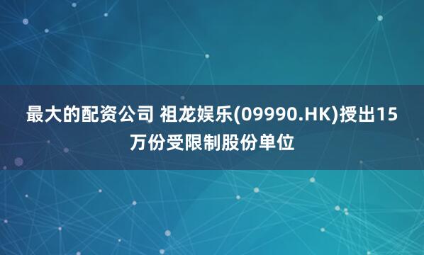 最大的配资公司 祖龙娱乐(09990.HK)授出15万份受限制股份单位
