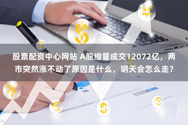 股票配资中心网站 A股缩量成交12072亿，两市突然涨不动了原因是什么，明天会怎么走？
