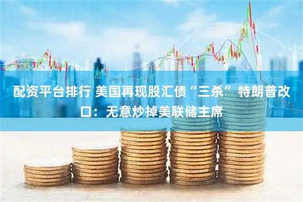 配资平台排行 美国再现股汇债“三杀” 特朗普改口：无意炒掉美联储主席