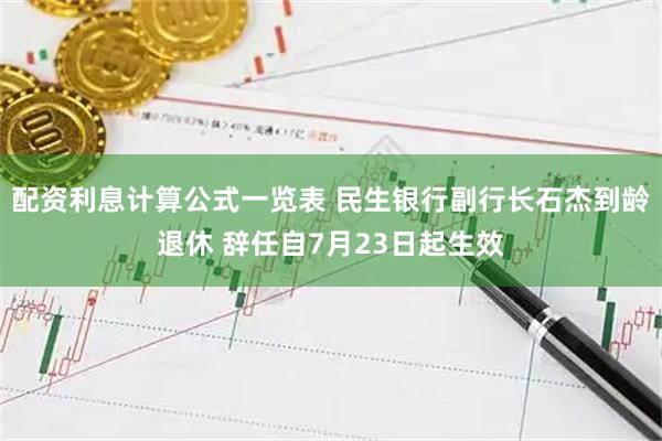 配资利息计算公式一览表 民生银行副行长石杰到龄退休 辞任自7月23日起生效