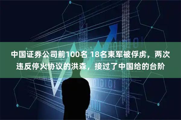中国证券公司前100名 18名柬军被俘虏，两次违反停火协议的洪森，接过了中国给的台阶