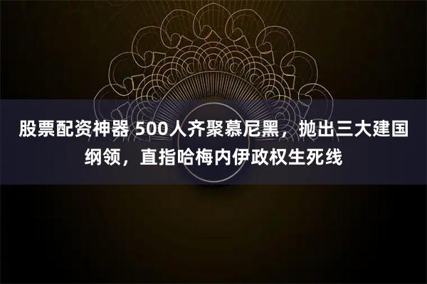 股票配资神器 500人齐聚慕尼黑，抛出三大建国纲领，直指哈梅内伊政权生死线