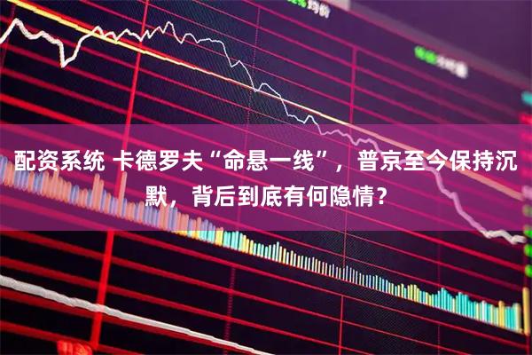 配资系统 卡德罗夫“命悬一线”，普京至今保持沉默，背后到底有何隐情？