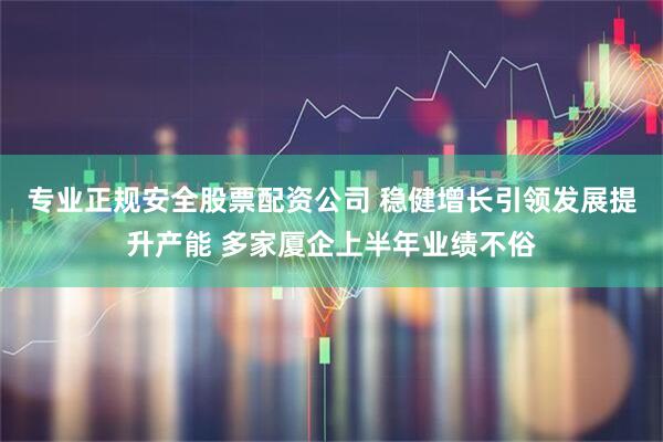 专业正规安全股票配资公司 稳健增长引领发展提升产能 多家厦企上半年业绩不俗