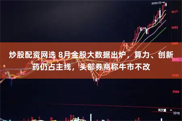 炒股配资网选 8月金股大数据出炉，算力、创新药仍占主线，头部券商称牛市不改