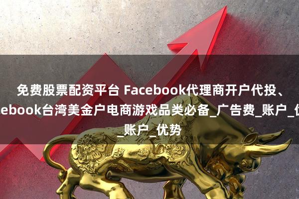 免费股票配资平台 Facebook代理商开户代投、Facebook台湾美金户电商游戏品类必备_广告费_账户_优势