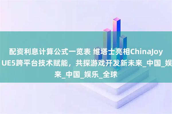 配资利息计算公式一览表 维塔士亮相ChinaJoy 2025：UE5跨平台技术赋能，共探游戏开发新未来_中国_娱乐_全球
