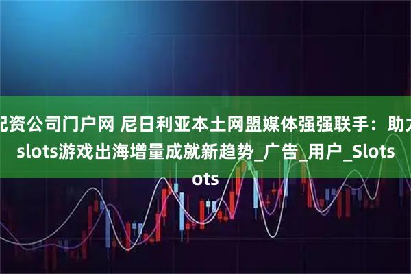 配资公司门户网 尼日利亚本土网盟媒体强强联手：助力slots游戏出海增量成就新趋势_广告_用户_Slots