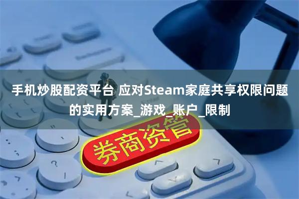 手机炒股配资平台 应对Steam家庭共享权限问题的实用方案_游戏_账户_限制