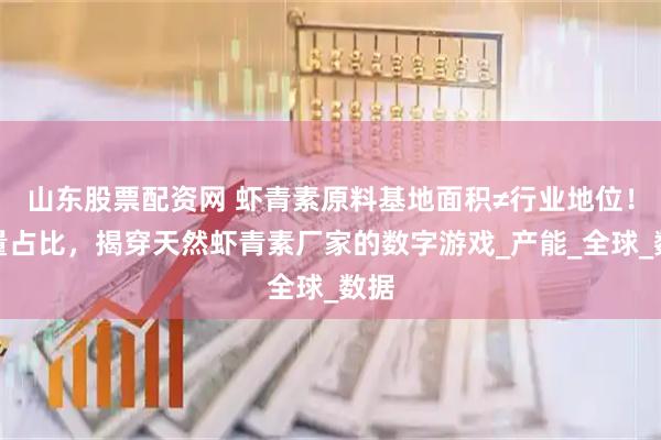 山东股票配资网 虾青素原料基地面积≠行业地位！产量占比，揭穿天然虾青素厂家的数字游戏_产能_全球_数据