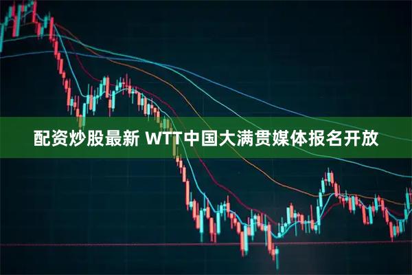 配资炒股最新 WTT中国大满贯媒体报名开放