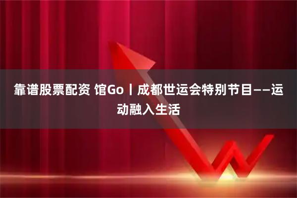 靠谱股票配资 馆Go丨成都世运会特别节目——运动融入生活