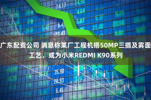 广东配资公司 消息称某厂工程机搭50MP三摄及雾面工艺，或为小米REDMI K90系列