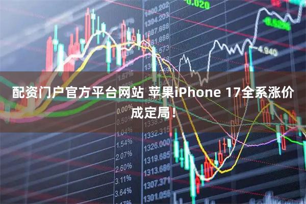 配资门户官方平台网站 苹果iPhone 17全系涨价成定局！