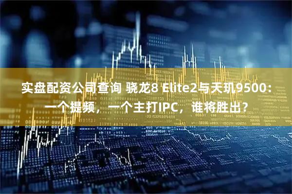 实盘配资公司查询 骁龙8 Elite2与天玑9500：一个提频，一个主打IPC，谁将胜出？