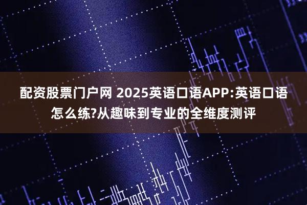 配资股票门户网 2025英语口语APP:英语口语怎么练?从趣味到专业的全维度测评