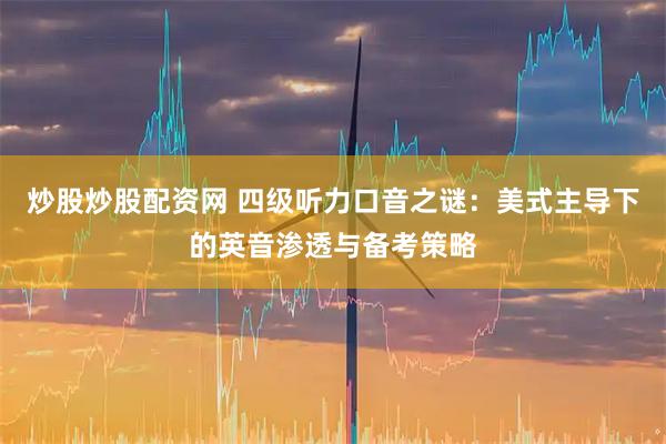 炒股炒股配资网 四级听力口音之谜：美式主导下的英音渗透与备考策略