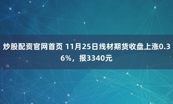 炒股配资官网首页 11月25日线材期货收盘上涨0.36%，报3340元