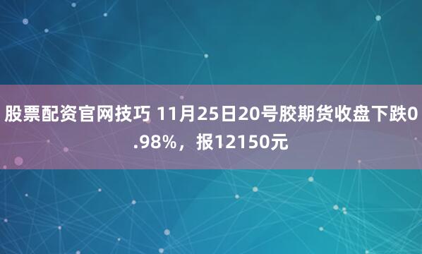 股票配资官网技巧 11月25日20号胶期货收盘下跌0.98%，报12150元