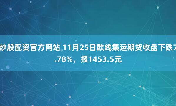 炒股配资官方网站 11月25日欧线集运期货收盘下跌7.78%，报1453.5元