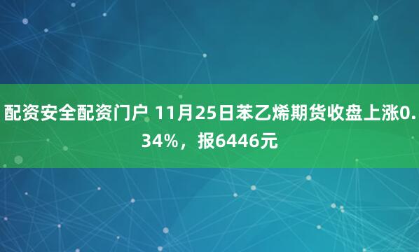 配资安全配资门户 11月25日苯乙烯期货收盘上涨0.34%，报6446元