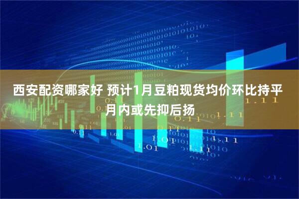 西安配资哪家好 预计1月豆粕现货均价环比持平 月内或先抑后扬