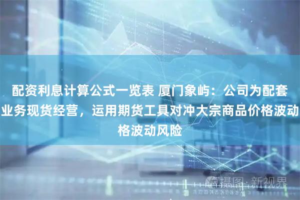 配资利息计算公式一览表 厦门象屿：公司为配套主营业务现货经营，运用期货工具对冲大宗商品价格波动风险